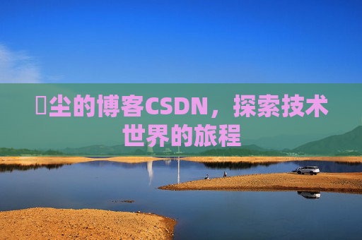 玦尘的博客CSDN，探索技术世界的旅程